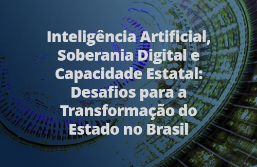 Inteligência Artificial, Soberania Digital e Capacidade Estatal: Desafios para a Transformação do Estado no Brasil –Alexandre Gomide, Fernando Filgueiras